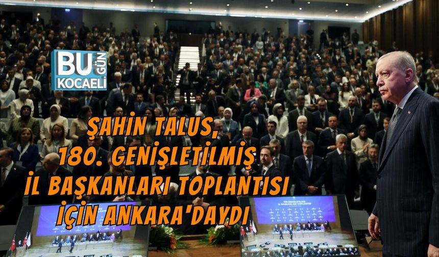 ŞAHİN TALUS, 180. GENİŞLETİLMİŞ İL BAŞKANLARI TOPLANTISI İÇİN ANKARA'DAYDI