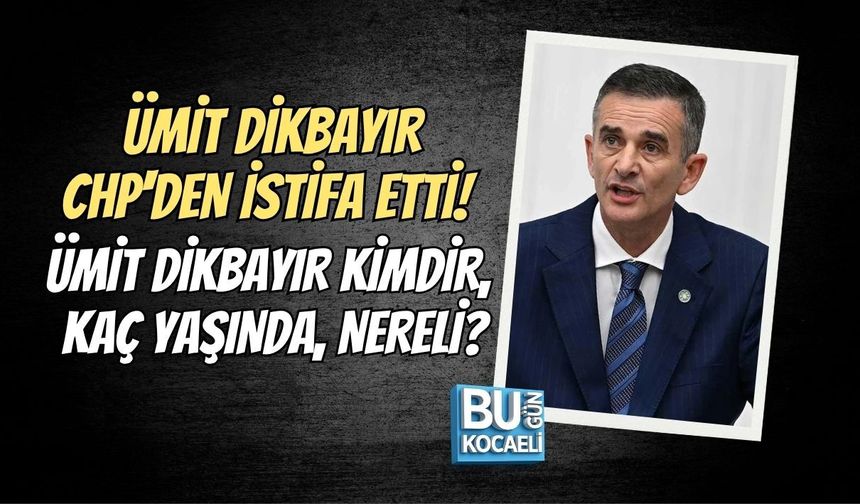 ÜMİT DİKBAYIR CHP'DEN İSTİFA ETTİ! ÜMİT DİKBAYIR KİMDİR, KAÇ YAŞINDA, NERELİ?