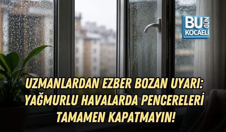 UZMANLARDAN EZBER BOZAN UYARI: YAĞMURLU HAVALARDA PENCERELERİ TAMAMEN KAPATMAYIN!