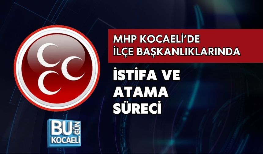 MHP KOCAELİ’DE İLÇE BAŞKANLIKLARINDA İSTİFA VE ATAMA SÜRECİ