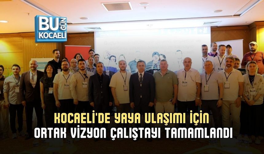 KOCAELİ'DE YAYA ULAŞIMI İÇİN ORTAK VİZYON ÇALIŞTAYI TAMAMLANDI