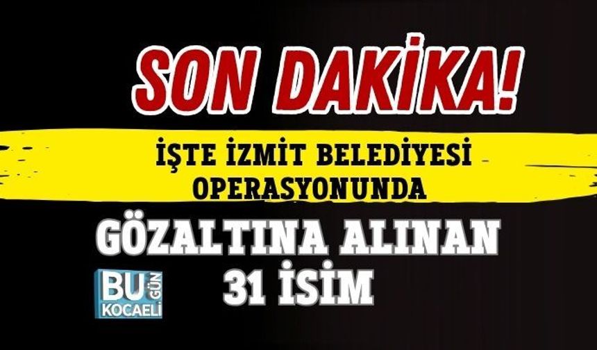 SON DAKİKA! İŞTE İZMİT BELEDİYESİ OPERASYONUNDA GÖZALTINA ALINAN 31 İSİM