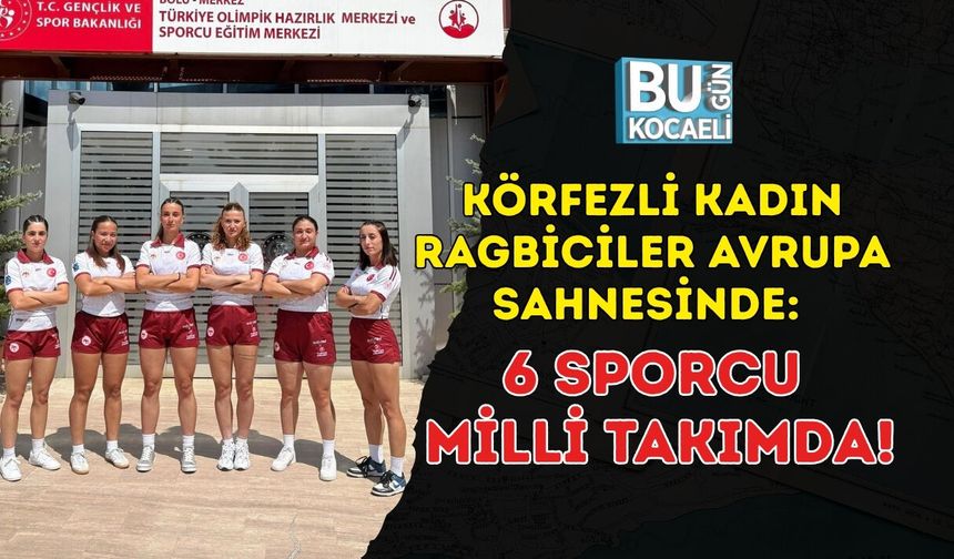 KÖRFEZLİ KADIN RAGBİCİLER AVRUPA SAHNESİNDE: 6 SPORCU MİLLİ TAKIMDA!