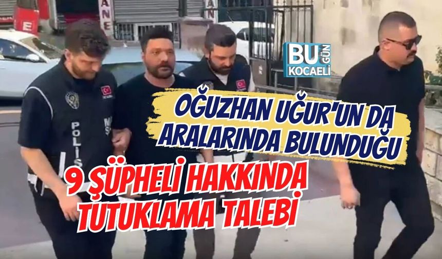 OĞUZHAN UĞUR'UN DA ARALARINDA BULUNDUĞU 9 ŞÜPHELİ HAKKINDA TUTUKLAMA TALEBİ