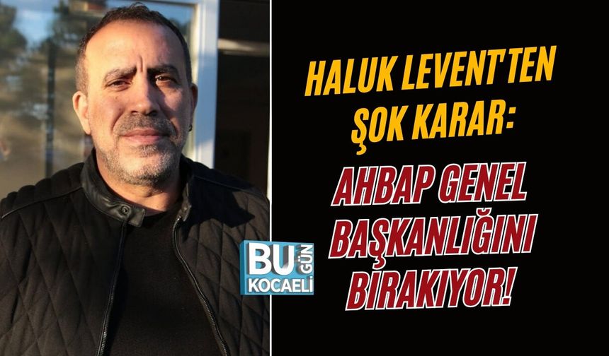 HALUK LEVENT'TEN ŞOK KARAR: AHBAP GENEL BAŞKANLIĞINI BIRAKIYOR!