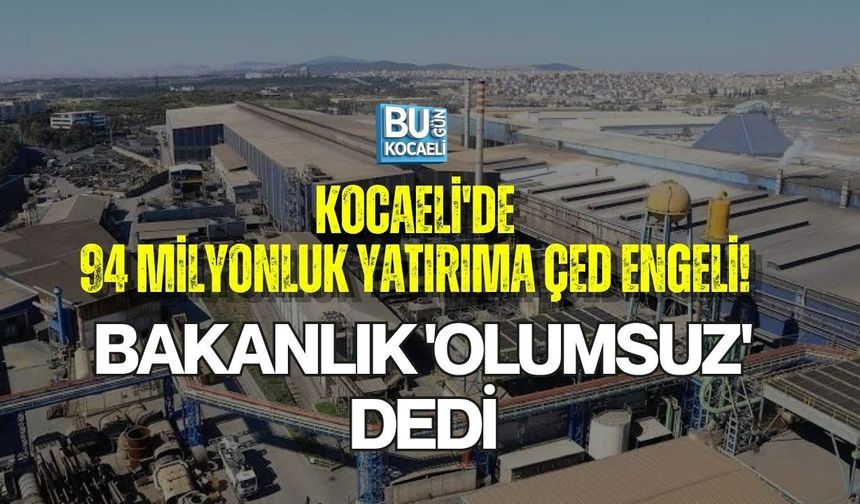 KOCAELİ'DE 94 MİLYONLUK YATIRIMA ÇED ENGELİ! BAKANLIK 'OLUMSUZ' DEDİ