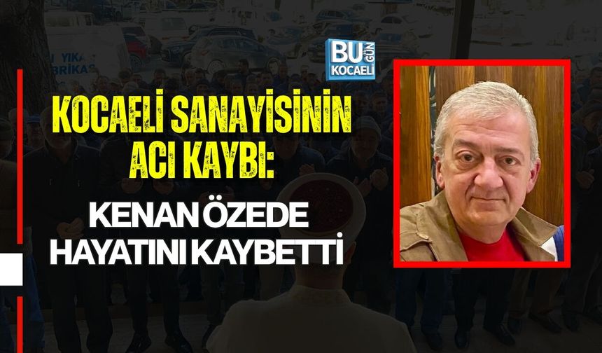 KOCAELİ SANAYİSİNİN ACI KAYBI: KENAN ÖZEDE HAYATINI KAYBETTİ