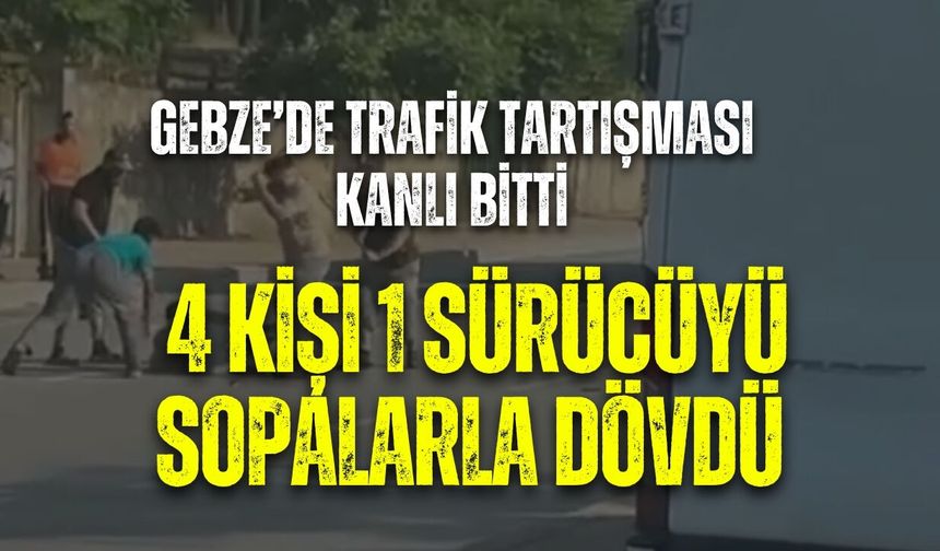GEBZE’DE TRAFİK TARTIŞMASI KANLI BİTTİ: 4 KİŞİ 1 SÜRÜCÜYÜ SOPALARLA DÖVDÜ