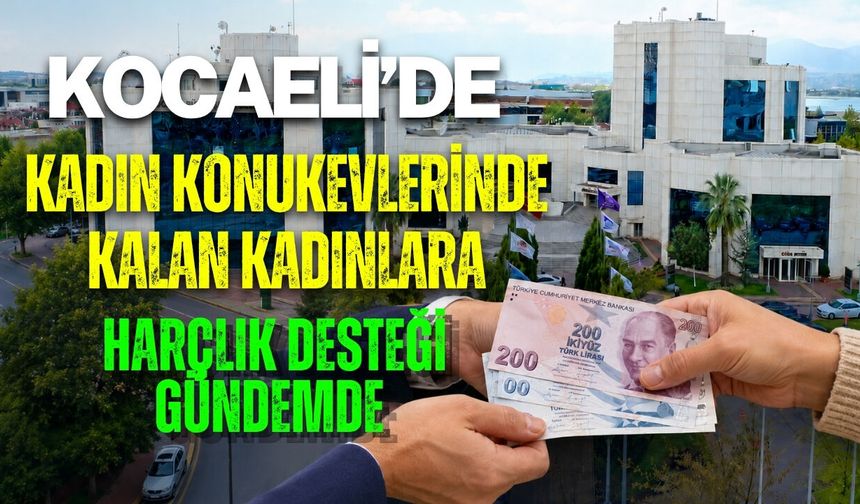 KOCAELİ’DE KADIN KONUKEVLERİNDE KALAN KADINLARA HARÇLIK DESTEĞİ GÜNDEMDE