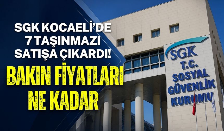 SGK KOCAELİ’DE 7 TAŞINMAZI SATIŞA ÇIKARDI! BAKIN FİYATLARI NE KADAR