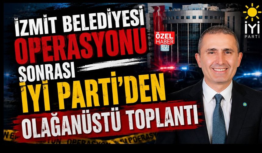 İZMİT BELEDİYESİ OPERASYONU SONRASI İYİ PARTİ’DEN OLAĞANÜSTÜ TOPLANTI