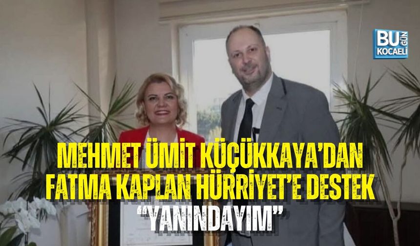 MEHMET ÜMİT KÜÇÜKKAYA’DAN FATMA KAPLAN HÜRRİYET’E DESTEK: “YANINDAYIM