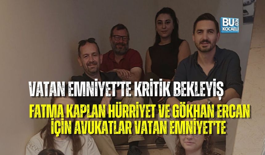 VATAN EMNİYET’TE KRİTİK BEKLEYİŞ: FATMA KAPLAN HÜRRİYET VE GÖKHAN ERCAN İÇİN KOCAELİ'Lİ AVUKATLAR VATAN EMNİYET'TE