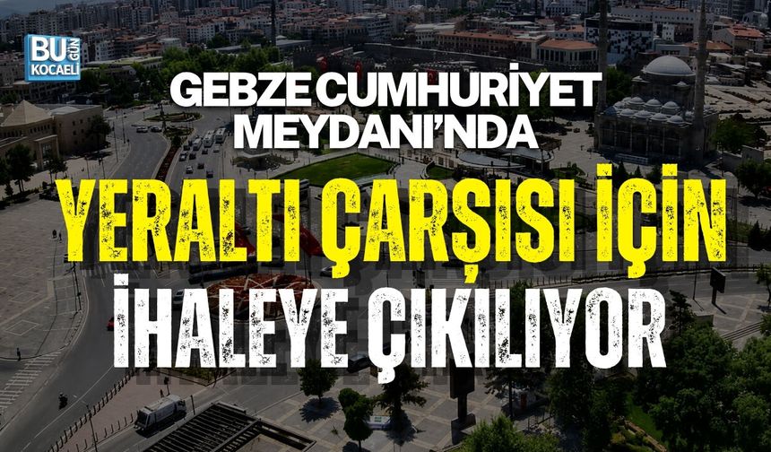 GEBZE CUMHURİYET MEYDANI’NDA YERALTI ÇARŞISI İÇİN İHALEYE ÇIKILIYOR