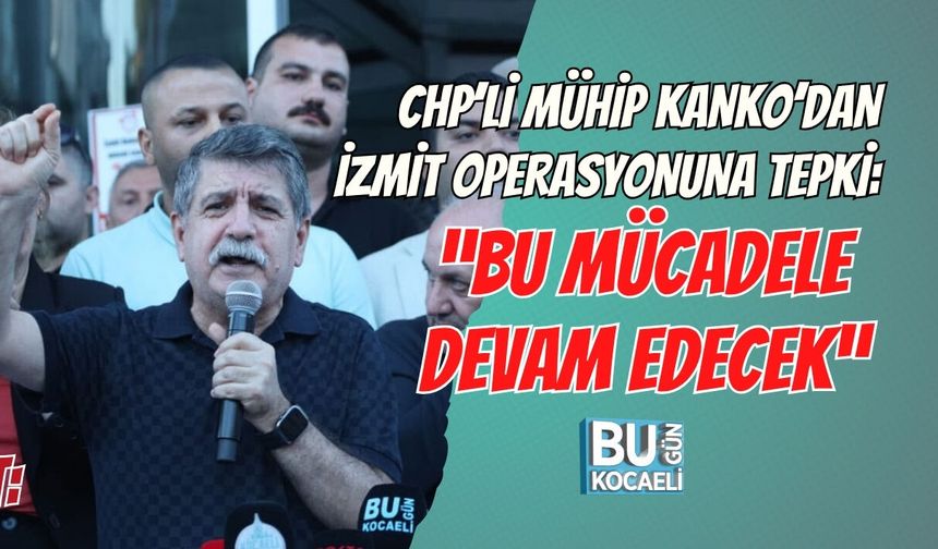 CHP’Lİ MÜHİP KANKO’DAN İZMİT OPERASYONUNA TEPKİ: “BU MÜCADELE DEVAM EDECEK”