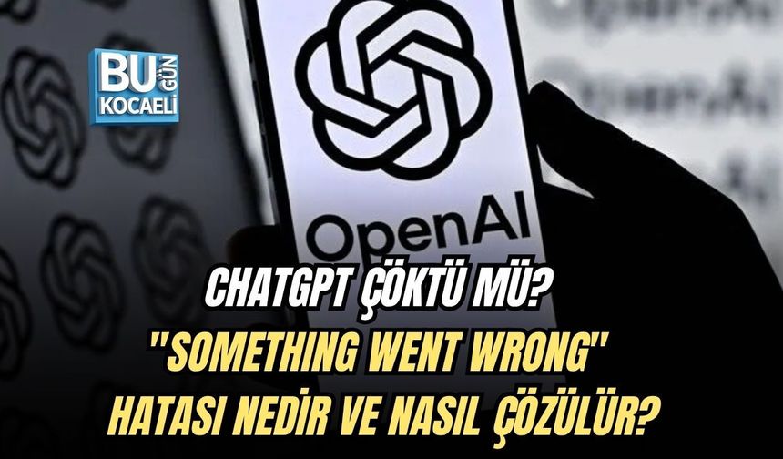 CHATGPT ÇÖKTÜ MÜ? "SOMETHING WENT WRONG" HATASI NEDİR VE NASIL ÇÖZÜLÜR?