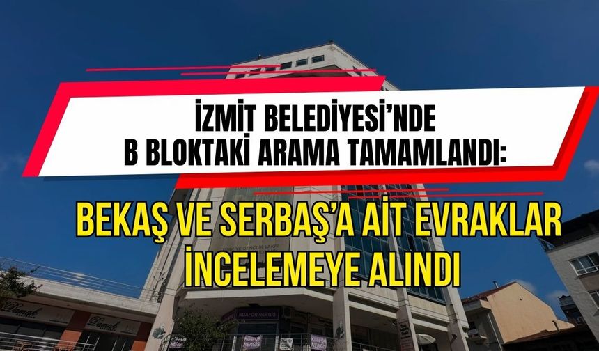 İZMİT BELEDİYESİ’NDE B BLOKTAKİ ARAMA TAMAMLANDI: BEKAŞ VE SERBAŞ’A AİT EVRAKLAR İNCELEMEYE ALINDI