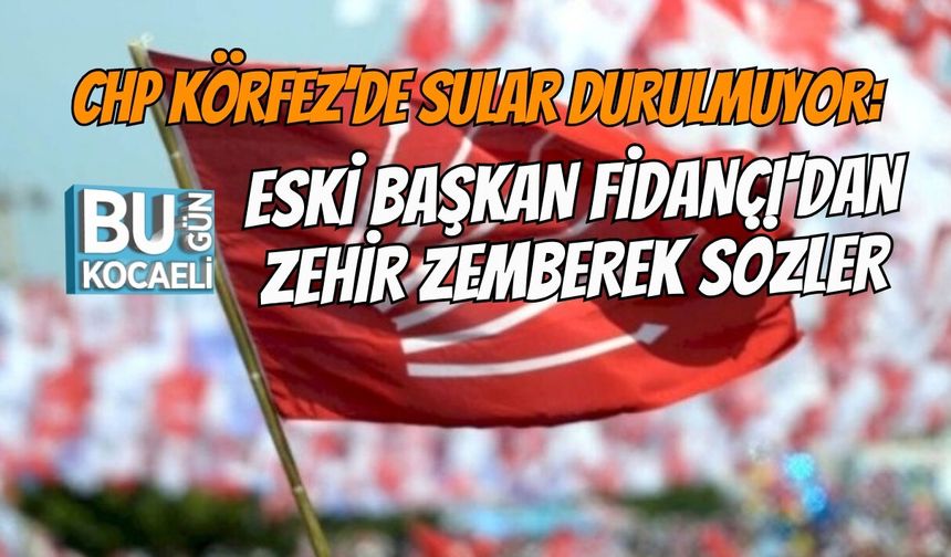 CHP KÖRFEZ’DE SULAR DURULMUYOR: ESKİ BAŞKAN FİDANCI'DAN ZEHİR ZEMBEREK SÖZLER