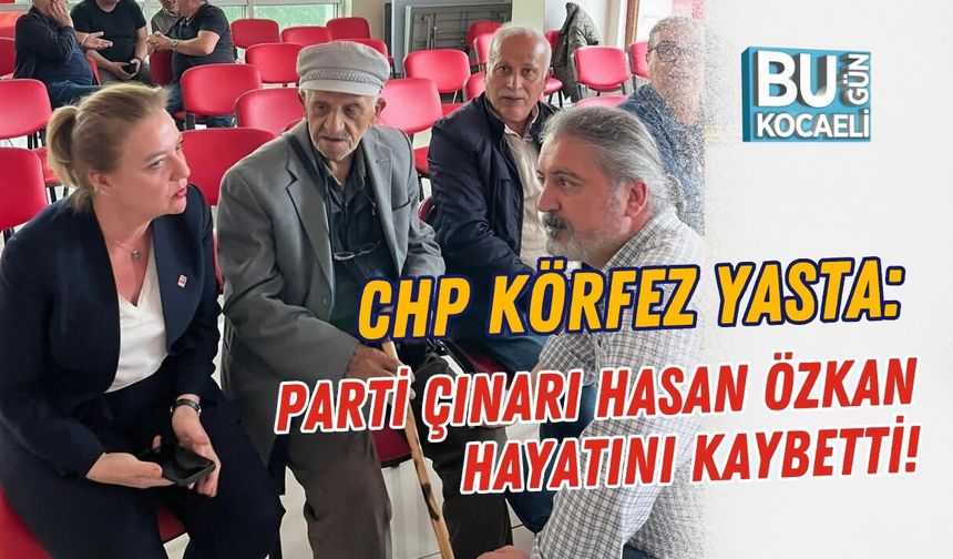 CHP KÖRFEZ YASTA: PARTİ ÇINARI HASAN ÖZKAN HAYATINI KAYBETTİ!