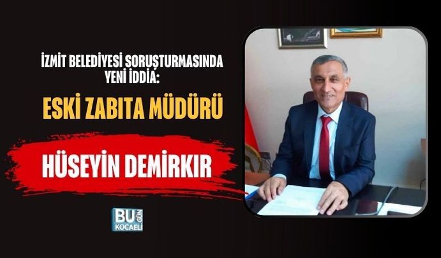 İZMİT BELEDİYESİ SORUŞTURMASINDA YENİ İDDİA: ESKİ ZABITA MÜDÜRÜ HÜSEYİN DEMİRKIR