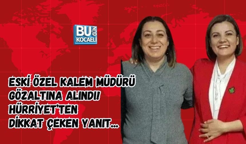ESKİ ÖZEL KALEM MÜDÜRÜ GÖZALTINA ALINDI! HÜRRİYET’TEN DİKKAT ÇEKEN YANIT...