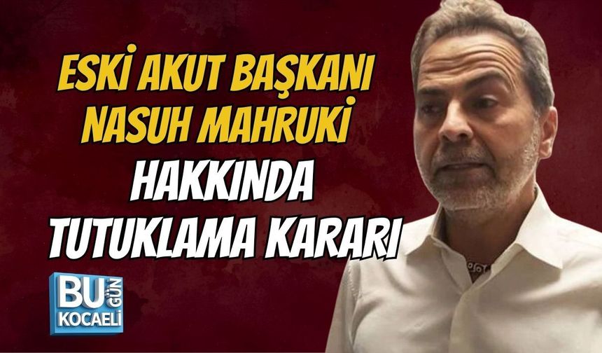 ESKİ AKUT BAŞKANI NASUH MAHRUKİ HAKKINDA TUTUKLAMA KARARI