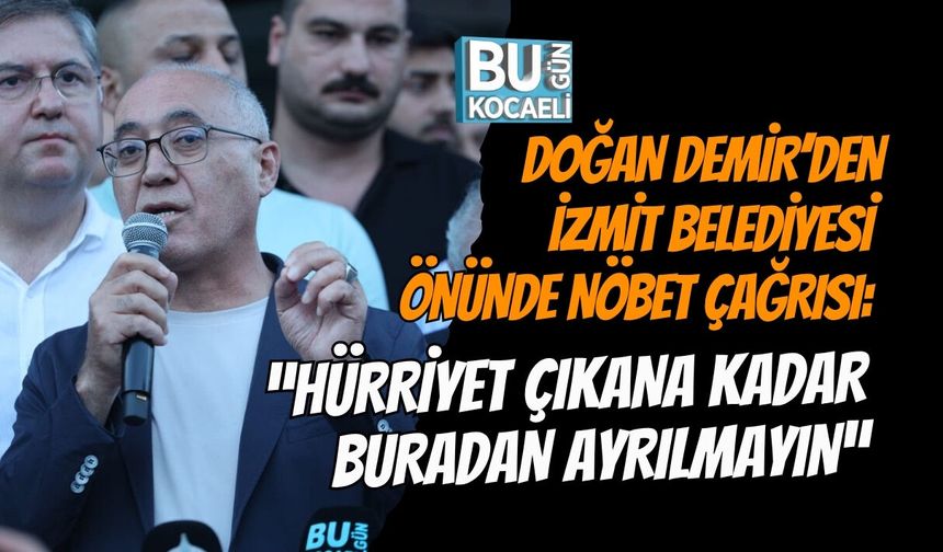 DOĞAN DEMİR’DEN İZMİT BELEDİYESİ ÖNÜNDE NÖBET ÇAĞRISI: “HÜRRİYET ÇIKANA KADAR BURADAN AYRILMAYIN”