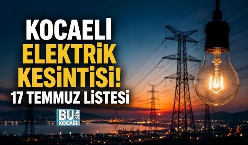 KOCAELİ ELEKTRİK KESİNTİSİ! 17 TEMMUZ LİSTESİ