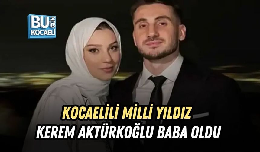 KOCAELİLİ MİLLİ YILDIZ KEREM AKTÜRKOĞLU BABA OLDU