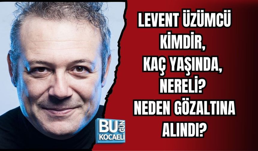 LEVENT ÜZÜMCÜ KİMDİR, KAÇ YAŞINDA, NERELİ? NEDEN GÖZALTINA ALINDI?