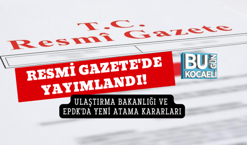 RESMİ GAZETE'DE YAYIMLANDI! ULAŞTIRMA BAKANLIĞI VE EPDK'DA YENİ ATAMA KARARLARI
