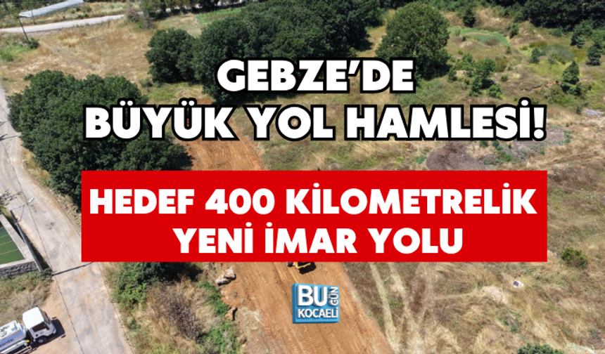 GEBZE’DE BÜYÜK YOL HAMLESİ! HEDEF 400 KİLOMETRELİK YENİ İMAR YOLU