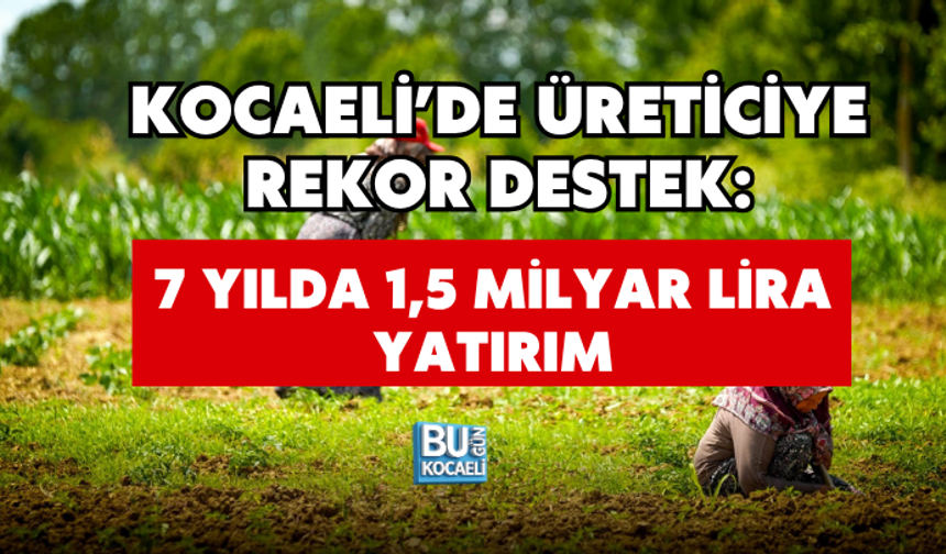 KOCAELİ’DE ÜRETİCİYE REKOR DESTEK: 7 YILDA 1,5 MİLYAR LİRA YATIRIM