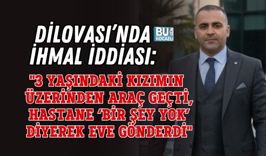 DİLOVASI’NDA İHMAL İDDİASI: "3 YAŞINDAKİ KIZIMIN ÜZERİNDEN ARAÇ GEÇTİ, HASTANE ‘BİR ŞEY YOK’ DİYEREK EVE GÖNDERDİ"