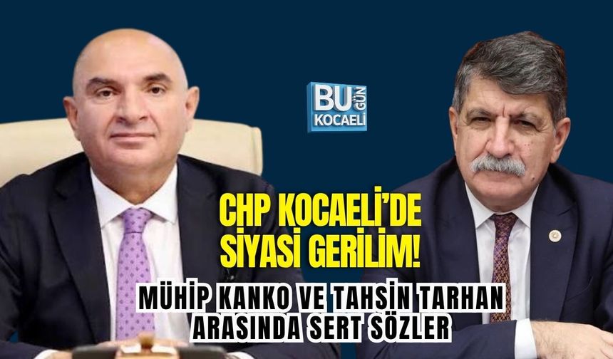CHP KOCAELİ’DE SİYASİ GERİLİM! MÜHİP KANKO VE TAHSİN TARHAN ARASINDA SERT SÖZLER