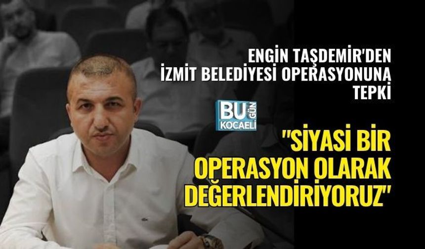 ENGİN TAŞDEMİR'DEN İZMİT BELEDİYESİ OPERASYONUNA TEPKİ: "SİYASİ BİR OPERASYON OLARAK DEĞERLENDİRİYORUZ"