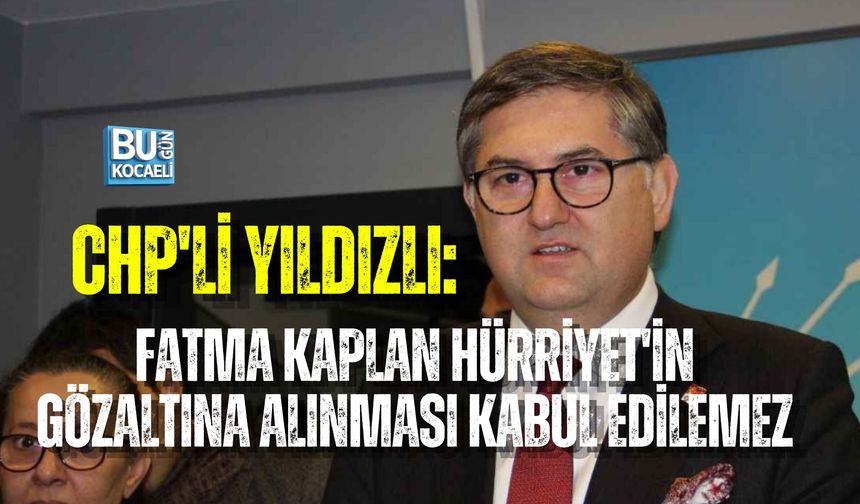 CHP'Lİ YILDIZLI: FATMA KAPLAN HÜRRİYET'İN GÖZALTINA ALINMASI KABUL EDİLEMEZ