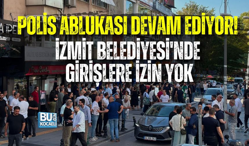 POLİS ABLUKASI DEVAM EDİYOR! İZMİT BELEDİYESİ'NDE GİRİŞLERE İZİN YOK
