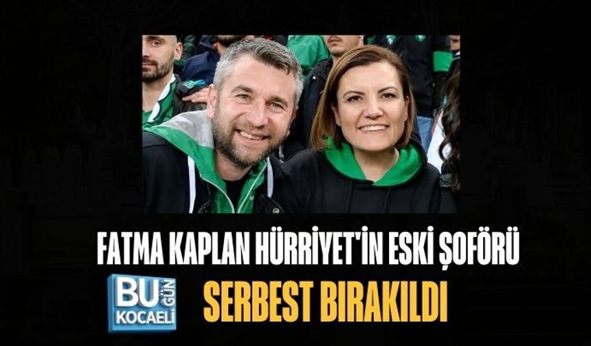 FATMA KAPLAN HÜRRİYET'İN ESKİ ŞOFÖRÜ SERBEST BIRAKILDI