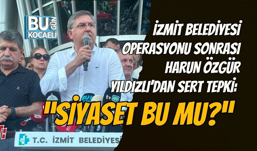 İZMİT BELEDİYESİ OPERASYONU SONRASI HARUN ÖZGÜR YILDIZLI’DAN SERT TEPKİ: “SİYASET BU MU?”