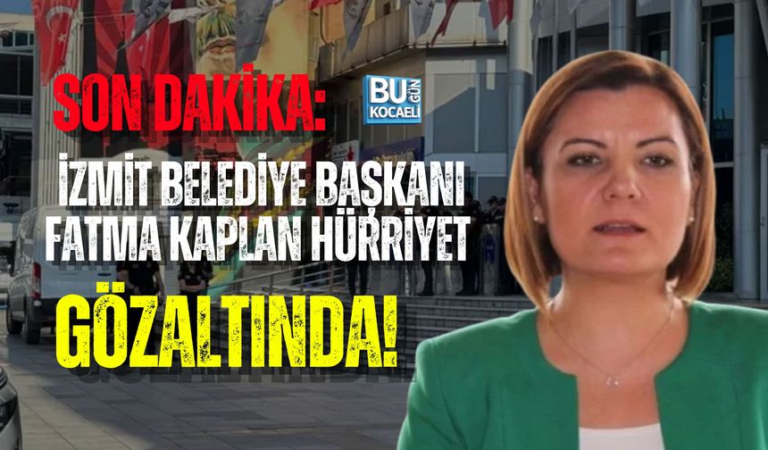 SON DAKİKA: İZMİT BELEDİYE BAŞKANI FATMA KAPLAN HÜRRİYET GÖZALTINDA!
