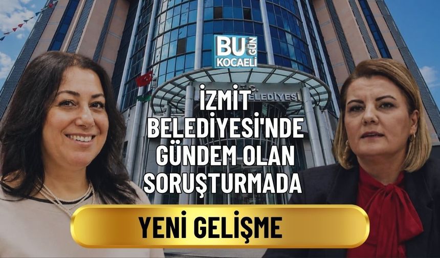İZMİT BELEDİYESİ'NDE GÜNDEM OLAN SORUŞTURMADA YENİ GELİŞME