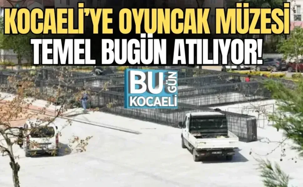 KOCAELİ’YE OYUNCAK MÜZESİ: TEMEL BUGÜN ATILIYOR!