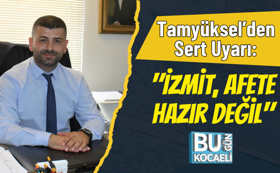 Haluk Tamyüksel’den Sert Uyarı: "İzmit, Afete Hazır Değil"