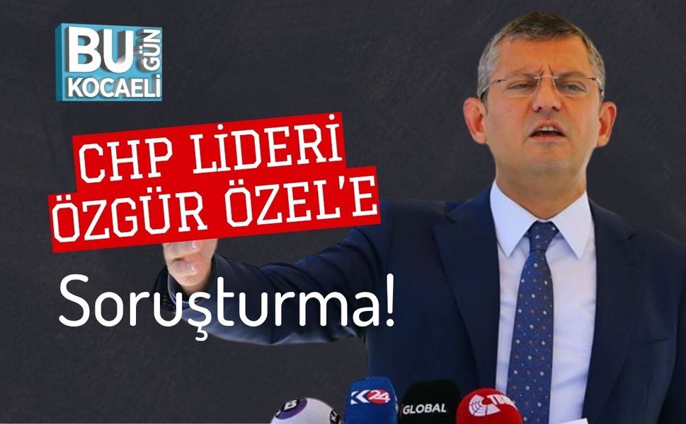 CHP Lideri Özgür Özel’e Soruşturma!