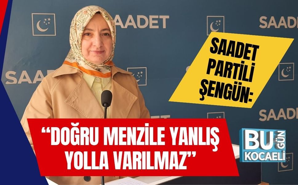 Saadet Partili Şengün: “Doğru Menzile Yanlış Yolla Varılmaz”