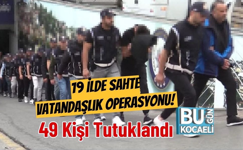 19 İlde Sahte Vatandaşlık Operasyonu! 49 Kişi Tutuklandı