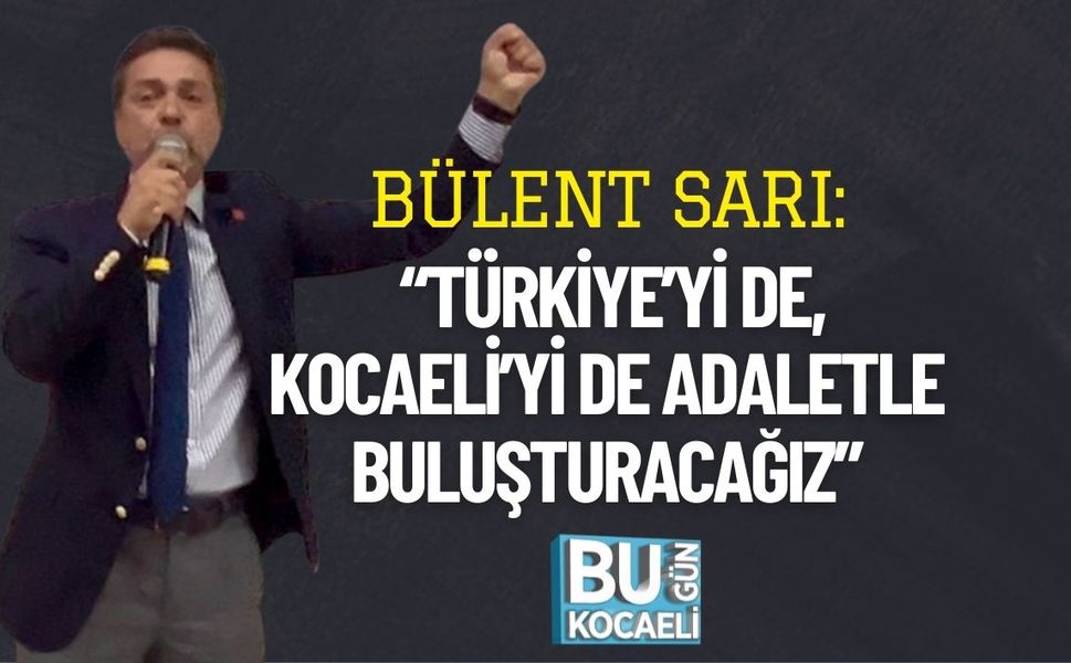 Bülent Sarı: “Türkiye’yi de, Kocaeli’yi de Adaletle Buluşturacağız”