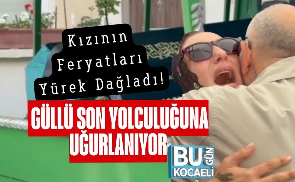 Kızının Feryatları Yürek Dağladı! Güllü Son Yolculuğuna Uğurlanıyor