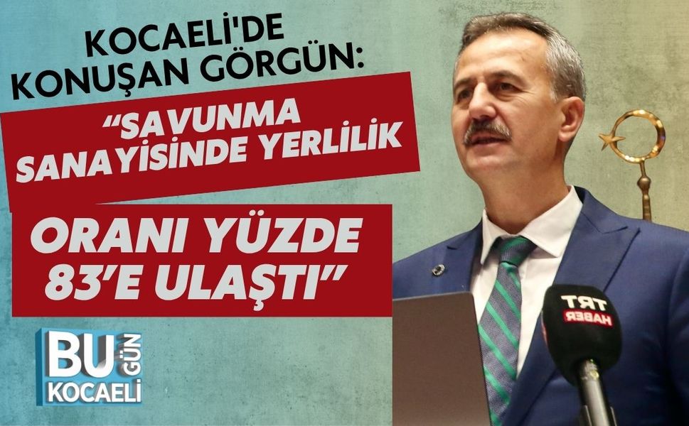 Kocaeli'de Konuşan Görgün: “Savunma Sanayisinde Yerlilik Oranı Yüzde 83’e Ulaştı”